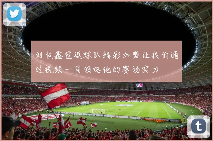 刘佳鑫重返球队精彩加盟让我们通过视频一同领略他的赛场实力