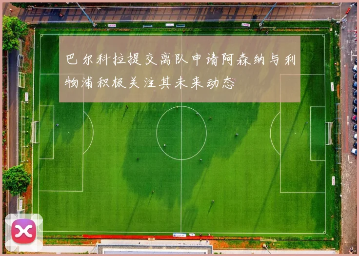 巴尔科拉提交离队申请阿森纳与利物浦积极关注其未来动态