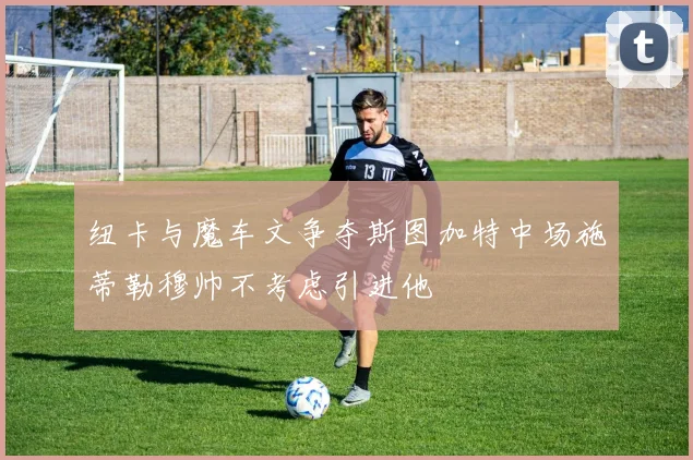 纽卡与魔车文争夺斯图加特中场施蒂勒穆帅不考虑引进他