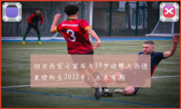 切尔西官方宣布与19岁边锋杰西德里续约至2032年，未来可期