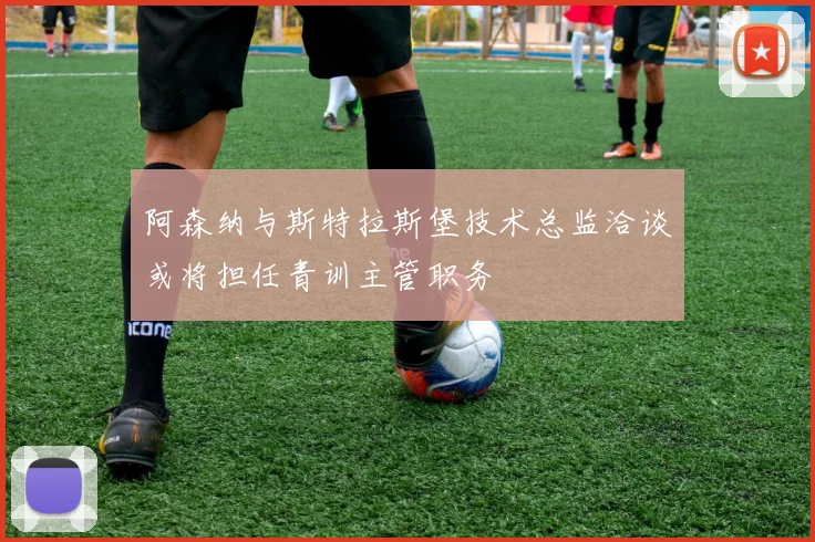 阿森纳与斯特拉斯堡技术总监洽谈或将担任青训主管职务