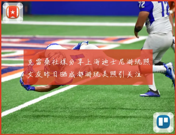 克雷桑社媒分享上海迪士尼游玩照女友昨日晒成都游玩美照引关注