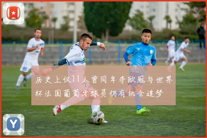 历史上仅11人曾同年夺欧冠与世界杯法国葡萄牙球员仍有机会追梦