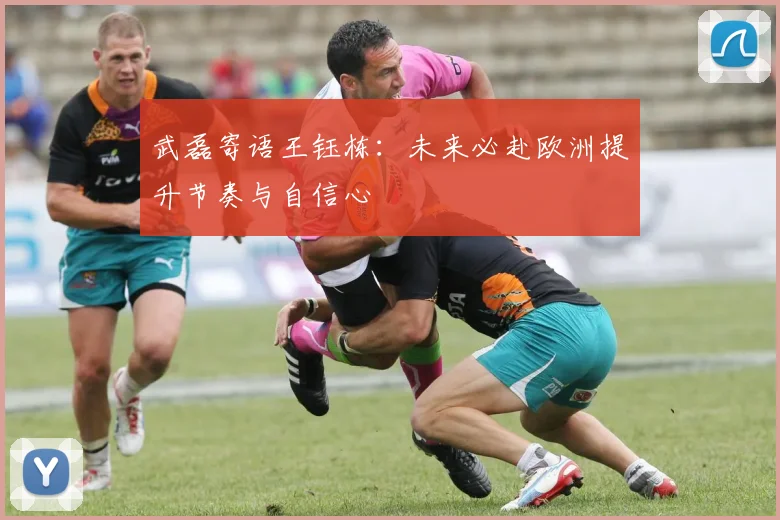 武磊寄语王钰栋：未来必赴欧洲提升节奏与自信心