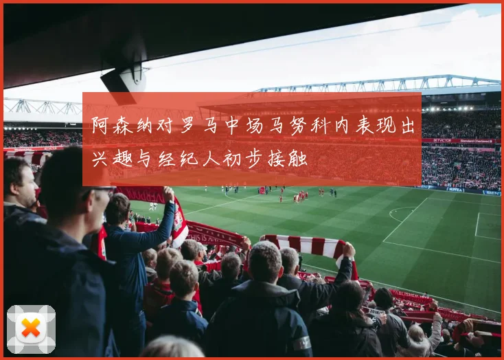阿森纳对罗马中场马努科内表现出兴趣与经纪人初步接触