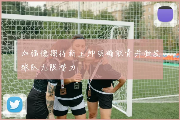加福德期待新主帅明确职责并激发球队无限潜力