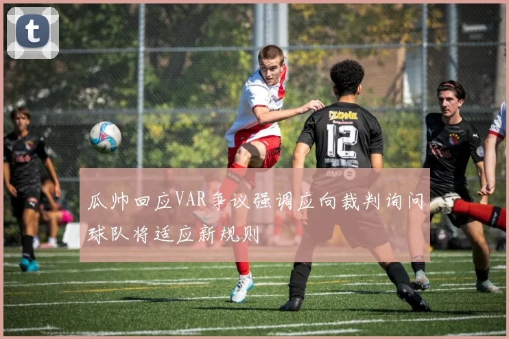 瓜帅回应VAR争议强调应向裁判询问球队将适应新规则