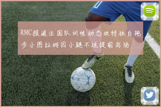 RMC报道法国队训练动态坎特独自跑步小图拉姆因小腿不适提前离场