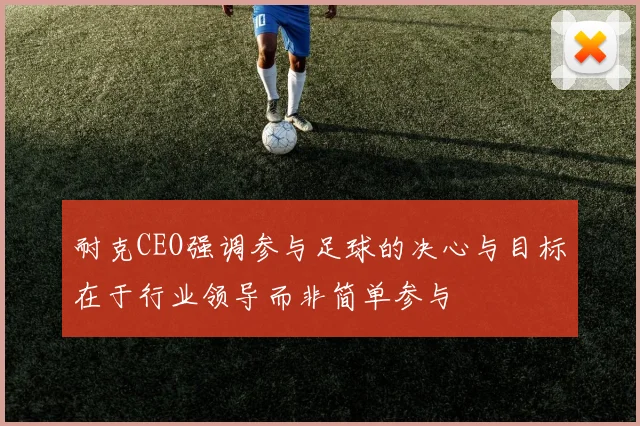 耐克CEO强调参与足球的决心与目标在于行业领导而非简单参与