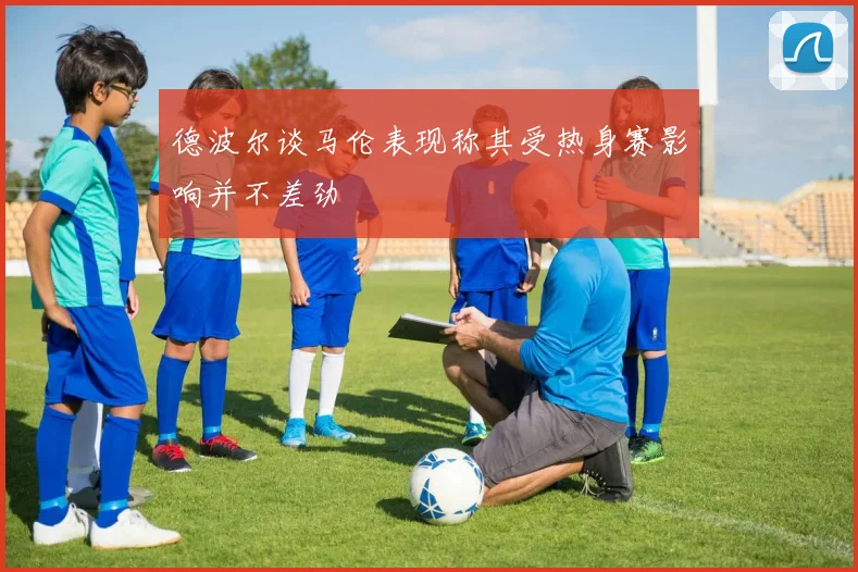 德波尔谈马伦表现称其受热身赛影响并不差劲