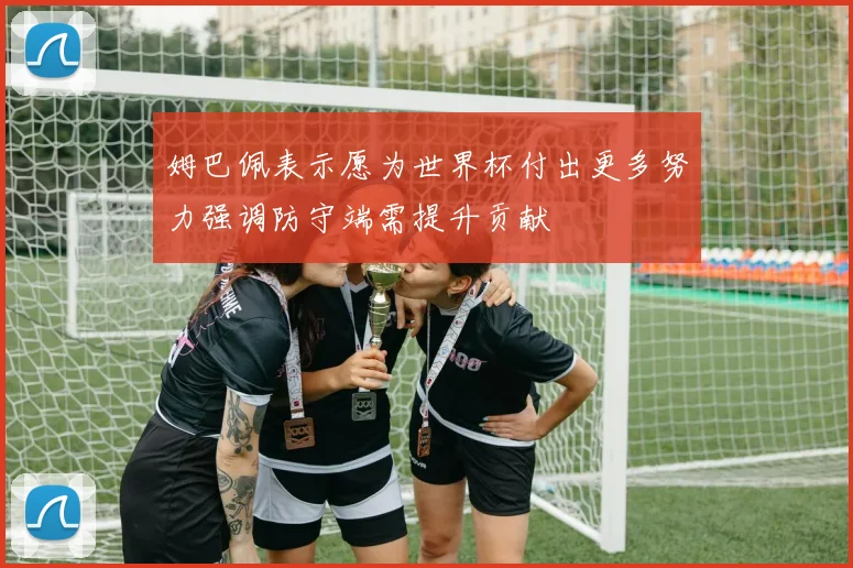 姆巴佩表示愿为世界杯付出更多努力强调防守端需提升贡献