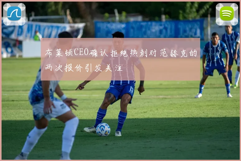 布莱顿CEO确认拒绝热刺对范赫克的两次报价引发关注