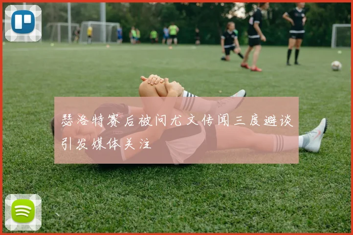 瑟洛特赛后被问尤文传闻三度避谈引发媒体关注