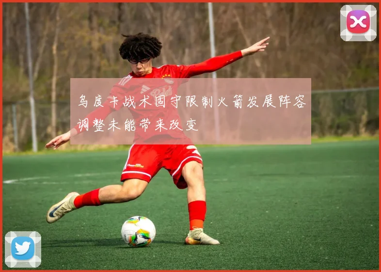 乌度卡战术固守限制火箭发展阵容调整未能带来改变