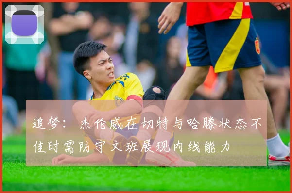 追梦：杰伦威在切特与哈滕状态不佳时需防守文班展现内线能力