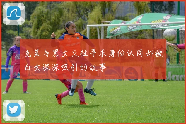 克莱与黑女交往寻求身份认同却被白女深深吸引的故事