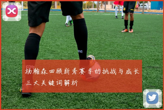杨瀚森回顾新秀赛季的挑战与成长三大关键词解析