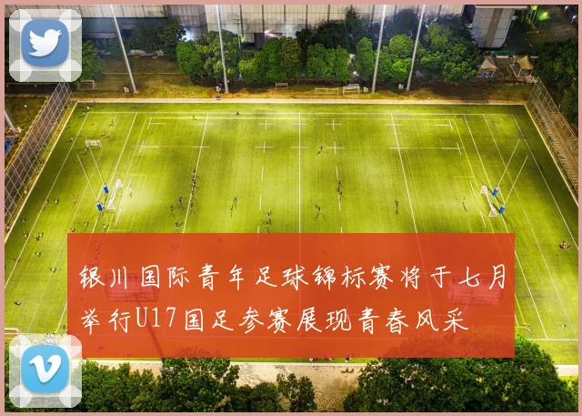 银川国际青年足球锦标赛将于七月举行U17国足参赛展现青春风采