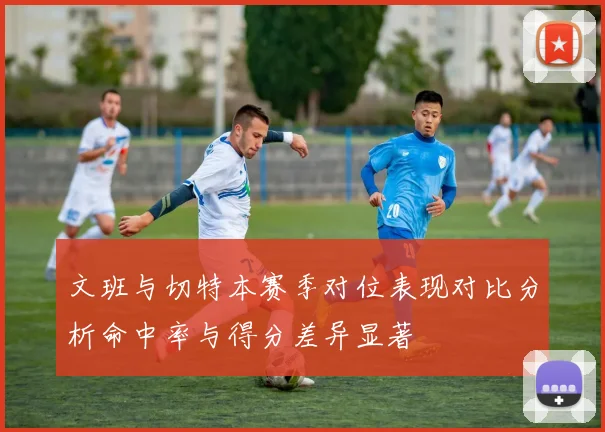 文班与切特本赛季对位表现对比分析命中率与得分差异显著